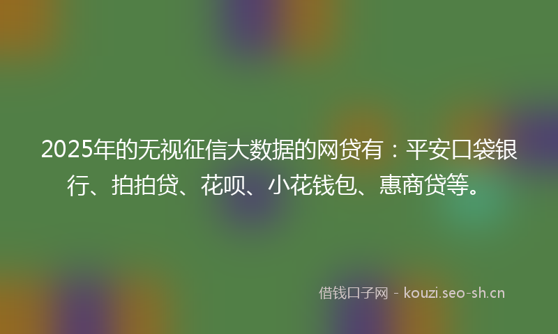 2025年的无视征信大数据的网贷有:平安口袋银行、拍拍贷、花呗、小花钱包、惠商贷等。