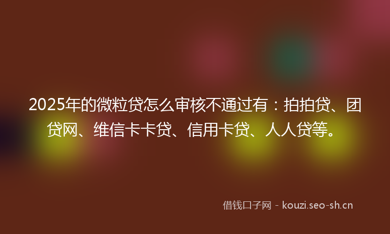 2025年的微粒贷怎么审核不通过有：拍拍贷、团贷网、维信卡卡贷、信用卡贷、人人贷等。