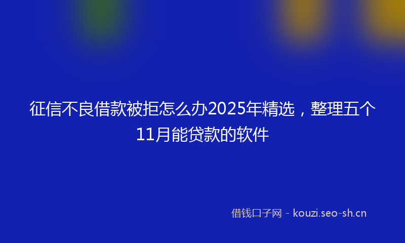 征信不良借款被拒怎么办2025年精选，整理五个11月能贷款的软件