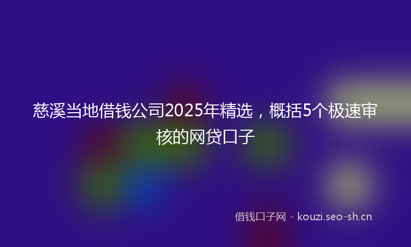 慈溪当地借钱公司2025年精选,概括5个极速审核的网贷口子