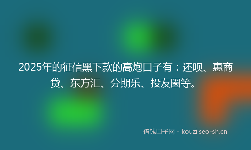 2025年的征信黑下款的高炮口子有：还呗、惠商贷、东方汇、分期乐、投友圈等。