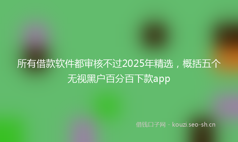 所有借款软件都审核不过2025年精选,概括五个无视黑户百分百下款app