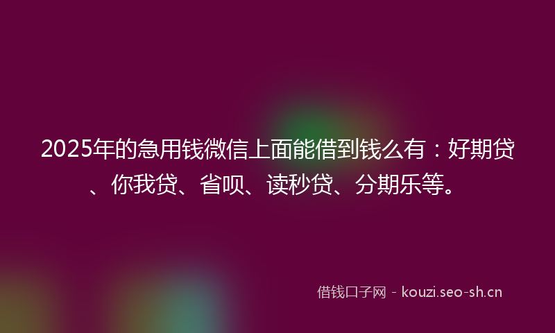 2025年的急用钱微信上面能借到钱么有：好期贷、你我贷、省呗、读秒贷、分期乐等。