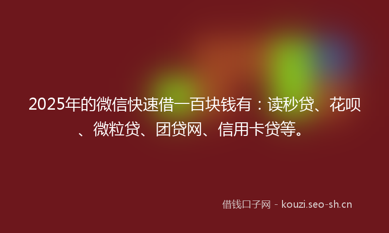 2025年的微信快速借一百块钱有：读秒贷、花呗、微粒贷、团贷网、信用卡贷等。