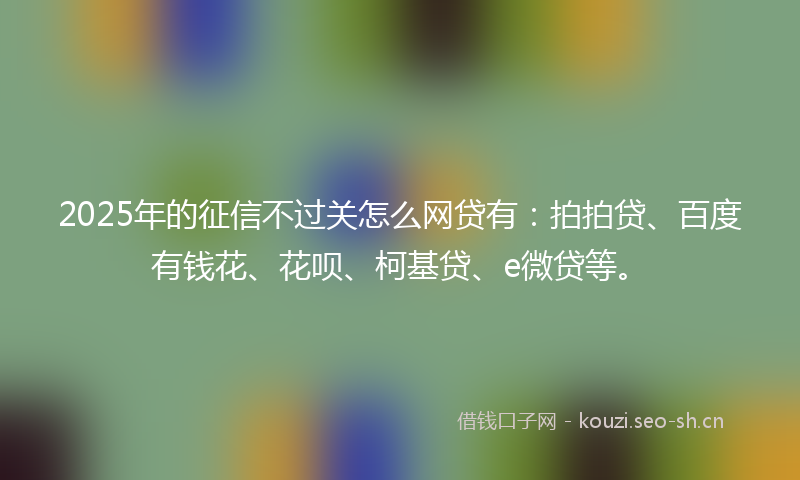 2025年的征信不过关怎么网贷有：拍拍贷、百度有钱花、花呗、柯基贷、e微贷等。