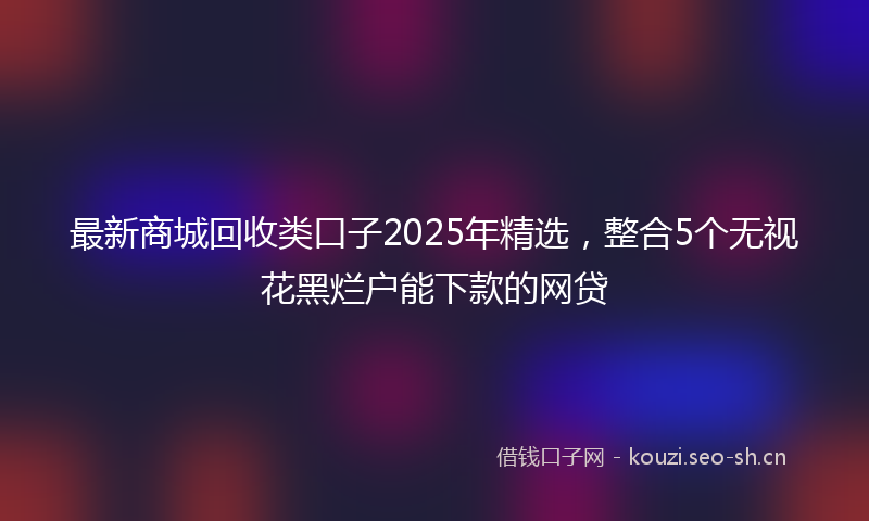 最新商城回收类口子2025年精选，整合5个无视花黑烂户能下款的网贷