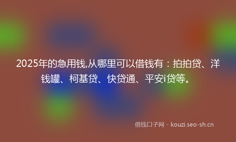 2025年的急用钱,从哪里可以借钱有：拍拍贷、洋钱罐、柯基贷、快贷通、平安i贷等。
