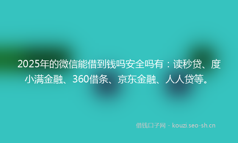 2025年的微信能借到钱吗安全吗有：读秒贷、度小满金融、360借条、京东金融、人人贷等。