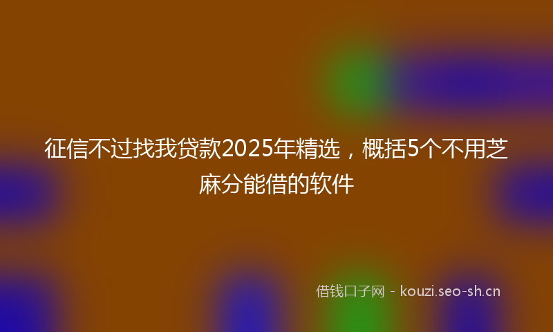 征信不过找我贷款2025年精选，概括5个不用芝麻分能借的软件