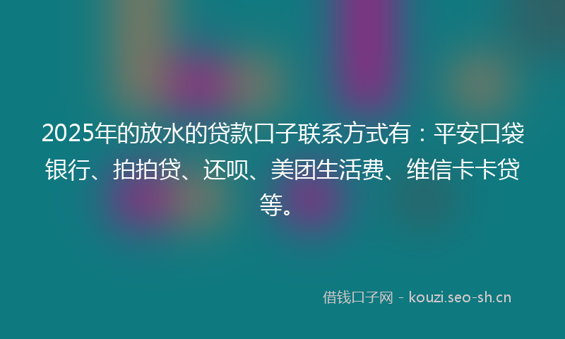 2025年的放水的贷款口子联系方式有:平安口袋银行、拍拍贷、还呗、美团生活费、维信卡卡贷等。