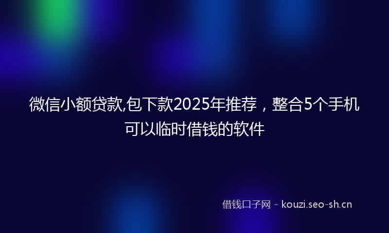 微信小额贷款,包下款2025年推荐，整合5个手机可以临时借钱的软件
