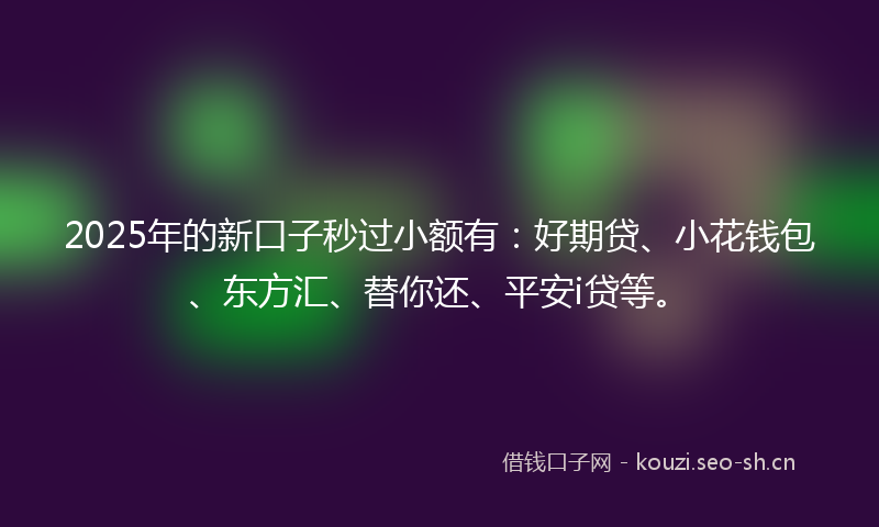 2025年的新口子秒过小额有：好期贷、小花钱包、东方汇、替你还、平安i贷等。