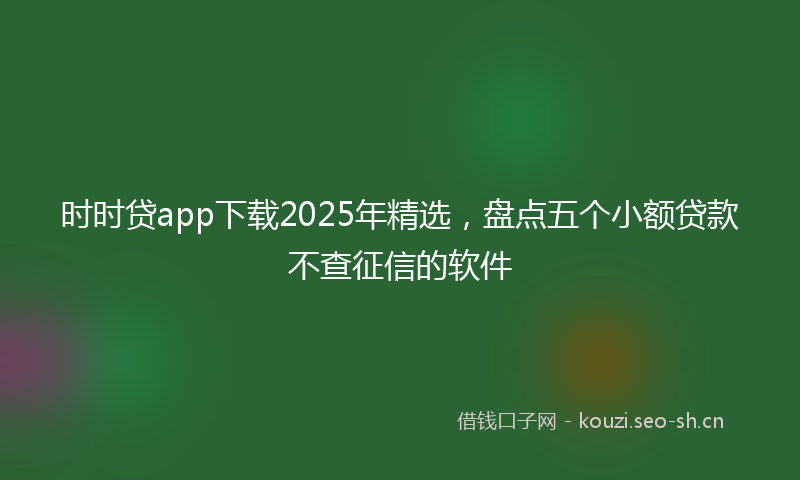 时时贷app下载2025年精选，盘点五个小额贷款不查征信的软件