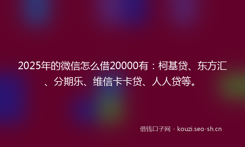 2025年的微信怎么借20000有：柯基贷、东方汇、分期乐、维信卡卡贷、人人贷等。