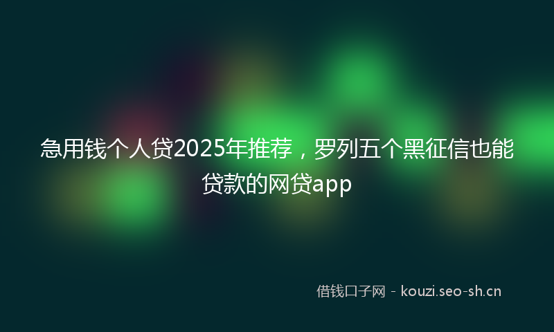 急用钱个人贷2025年推荐，罗列五个黑征信也能贷款的网贷app
