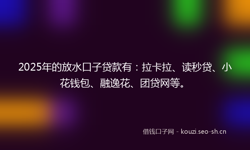 2025年的放水口子贷款有：拉卡拉、读秒贷、小花钱包、融逸花、团贷网等。