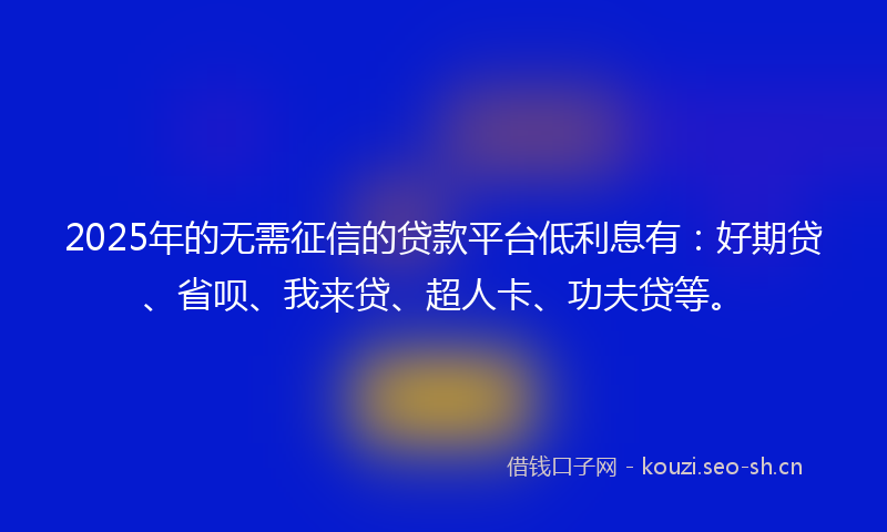 2025年的无需征信的贷款平台低利息有：好期贷、省呗、我来贷、超人卡、功夫贷等。