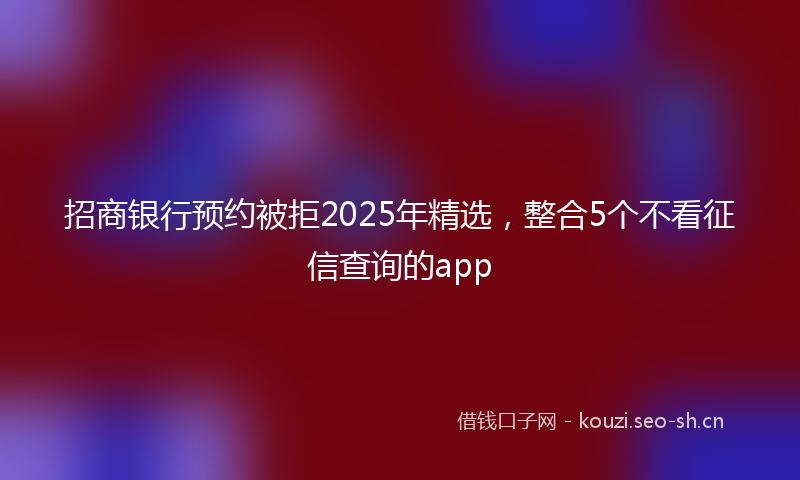招商银行预约被拒2025年精选，整合5个不看征信查询的app
