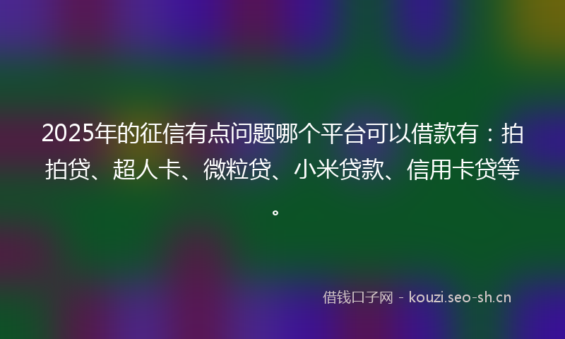 2025年的征信有点问题哪个平台可以借款有：拍拍贷、超人卡、微粒贷、小米贷款、信用卡贷等。