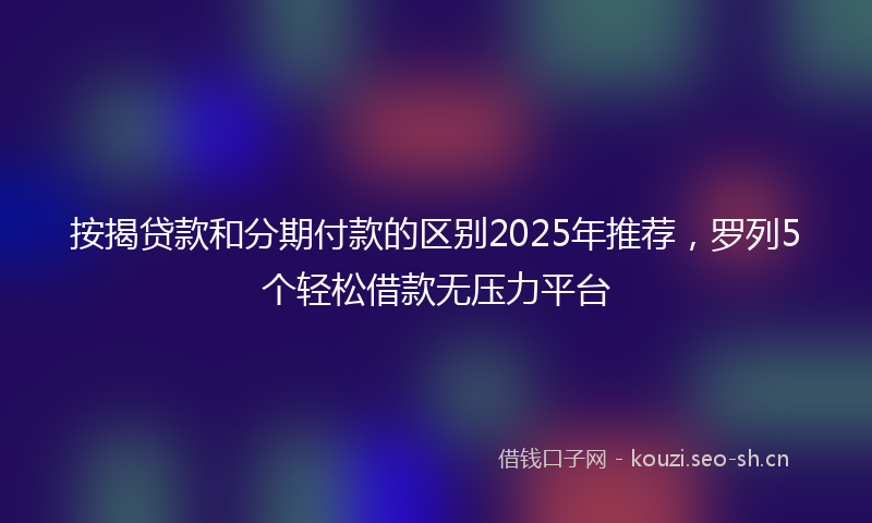 按揭贷款和分期付款的区别2025年推荐，罗列5个轻松借款无压力平台