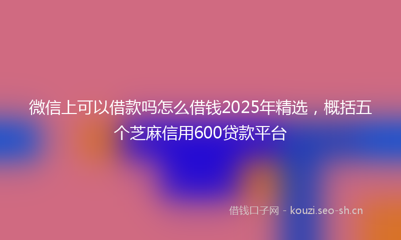 微信上可以借款吗怎么借钱2025年精选，概括五个芝麻信用600贷款平台