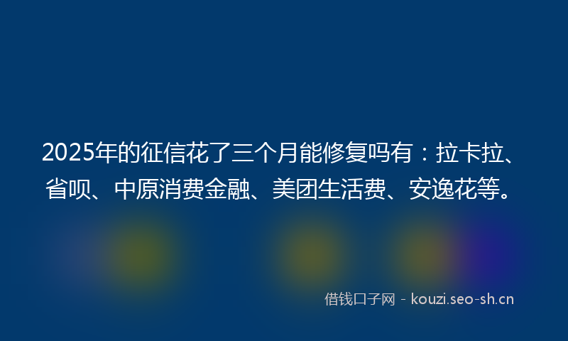 2025年的征信花了三个月能修复吗有：拉卡拉、省呗、中原消费金融、美团生活费、安逸花等。