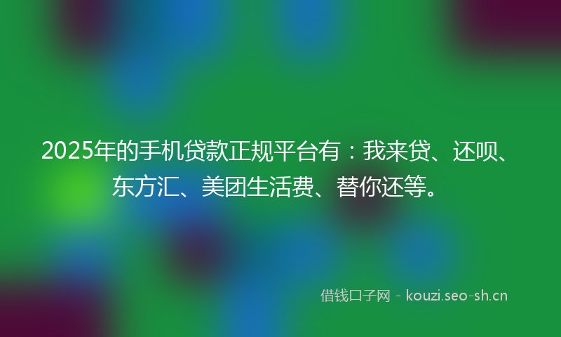 2025年的手机贷款正规平台有:我来贷、还呗、东方汇、美团生活费、替你还等。