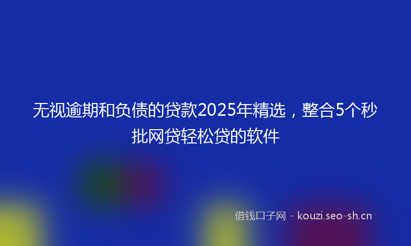 无视逾期和负债的贷款2025年精选，整合5个秒批网贷轻松贷的软件