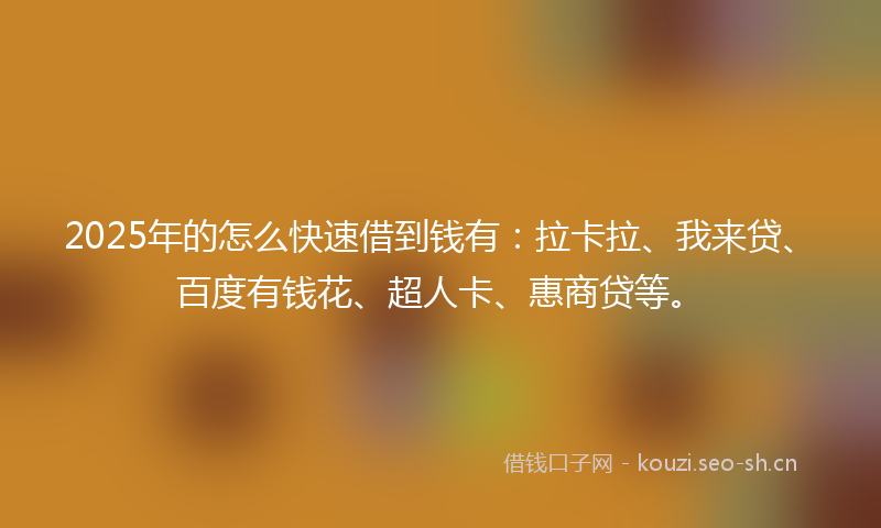 2025年的怎么快速借到钱有：拉卡拉、我来贷、百度有钱花、超人卡、惠商贷等。