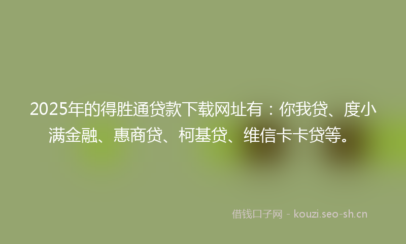 2025年的得胜通贷款下载网址有：你我贷、度小满金融、惠商贷、柯基贷、维信卡卡贷等。