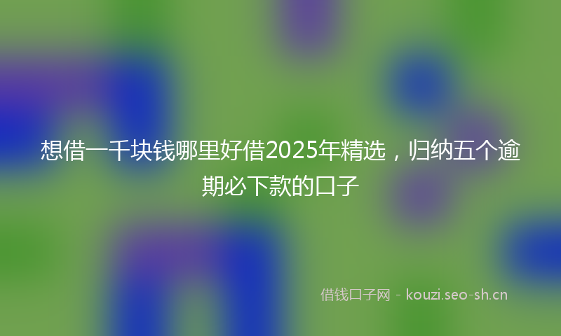 想借一千块钱哪里好借2025年精选，归纳五个逾期必下款的口子