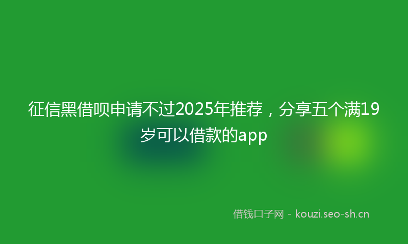 征信黑借呗申请不过2025年推荐，分享五个满19岁可以借款的app