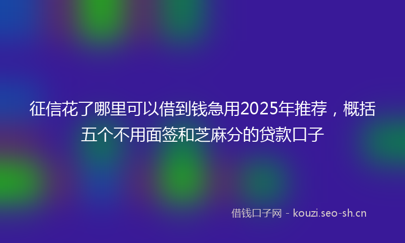 征信花了哪里可以借到钱急用2025年推荐，概括五个不用面签和芝麻分的贷款口子