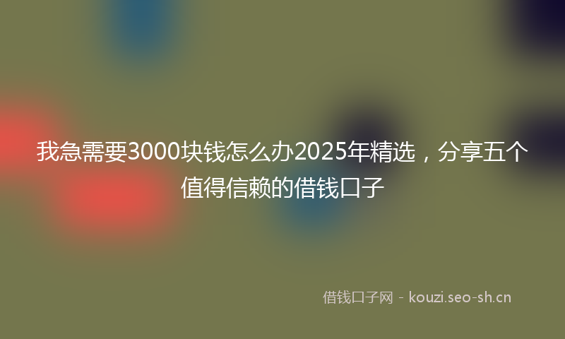 我急需要3000块钱怎么办2025年精选，分享五个值得信赖的借钱口子