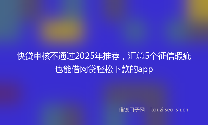 快贷审核不通过2025年推荐，汇总5个征信瑕疵也能借网贷轻松下款的app