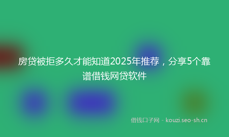 房贷被拒多久才能知道2025年推荐，分享5个靠谱借钱网贷软件