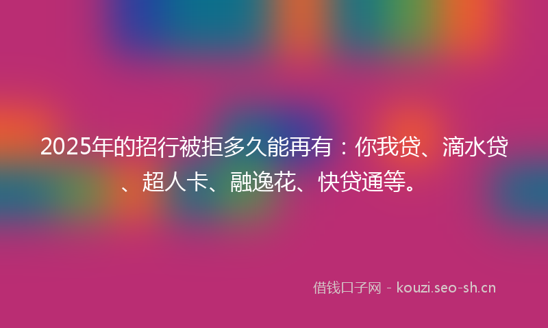 2025年的招行被拒多久能再有：你我贷、滴水贷、超人卡、融逸花、快贷通等。