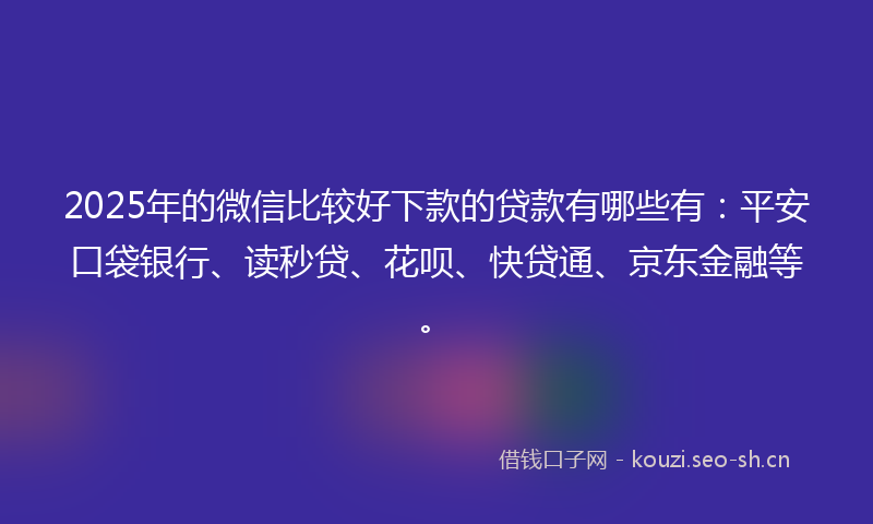 2025年的微信比较好下款的贷款有哪些有：平安口袋银行、读秒贷、花呗、快贷通、京东金融等。