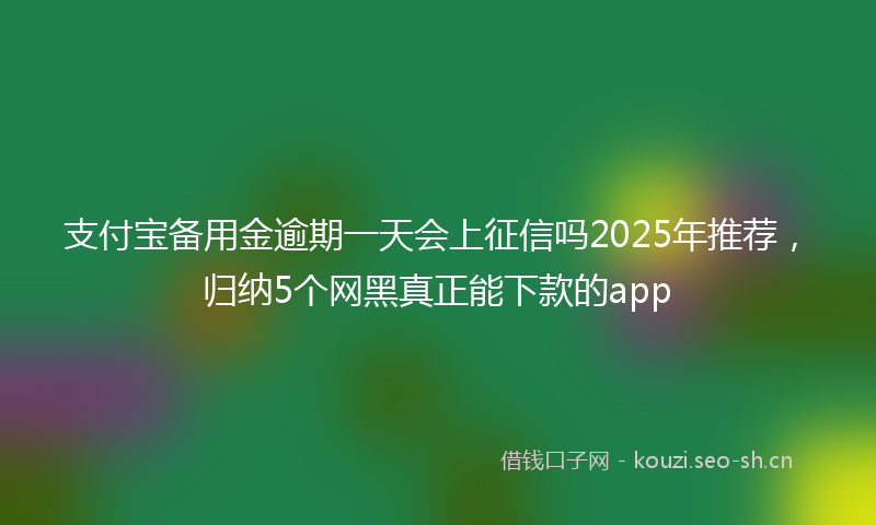 支付宝备用金逾期一天会上征信吗2025年推荐，归纳5个网黑真正能下款的app