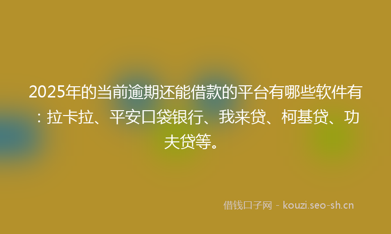 2025年的当前逾期还能借款的平台有哪些软件有：拉卡拉、平安口袋银行、我来贷、柯基贷、功夫贷等。