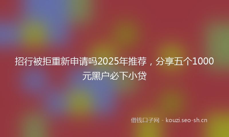 招行被拒重新申请吗2025年推荐，分享五个1000元黑户必下小贷
