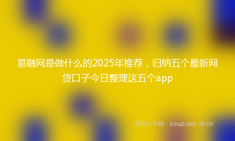 易融网是做什么的2025年推荐，归纳五个最新网贷口子今日整理这五个app