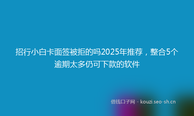 招行小白卡面签被拒的吗2025年推荐，整合5个逾期太多仍可下款的软件