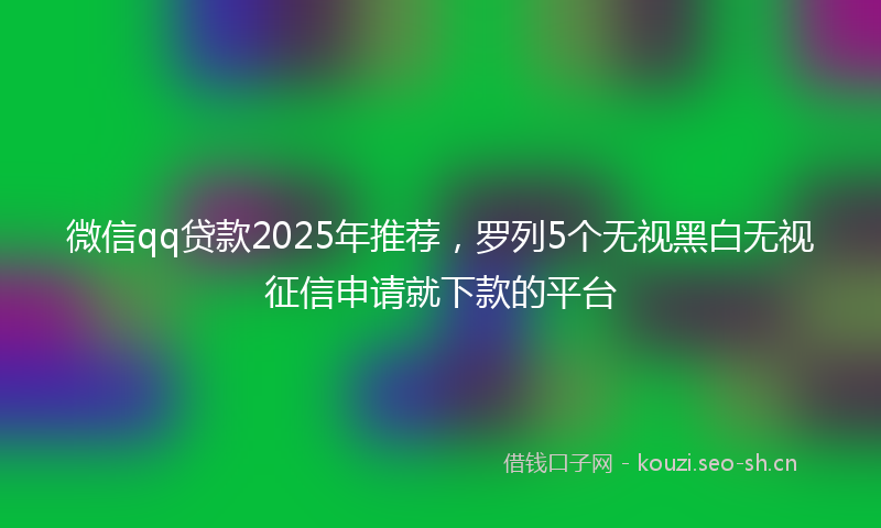 微信qq贷款2025年推荐，罗列5个无视黑白无视征信申请就下款的平台
