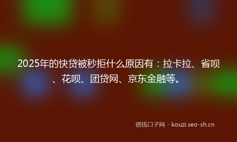 2025年的快贷被秒拒什么原因有：拉卡拉、省呗、花呗、团贷网、京东金融等。