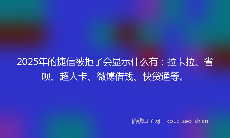 2025年的捷信被拒了会显示什么有：拉卡拉、省呗、超人卡、微博借钱、快贷通等。