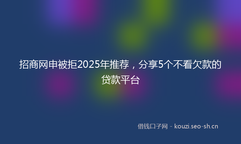 招商网申被拒2025年推荐，分享5个不看欠款的贷款平台