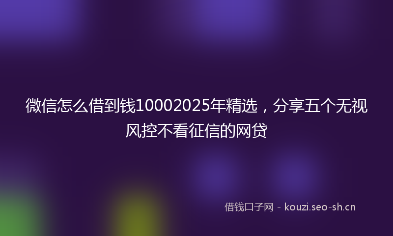 微信怎么借到钱10002025年精选，分享五个无视风控不看征信的网贷