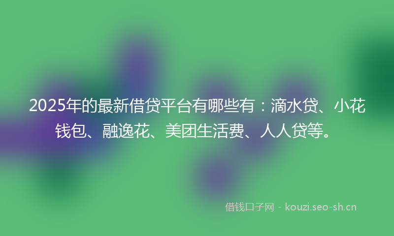 2025年的最新借贷平台有哪些有：滴水贷、小花钱包、融逸花、美团生活费、人人贷等。