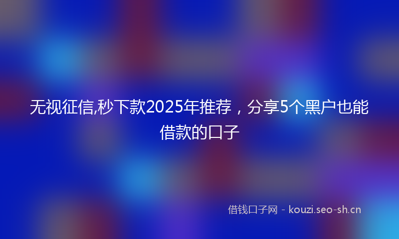 无视征信,秒下款2025年推荐，分享5个黑户也能借款的口子